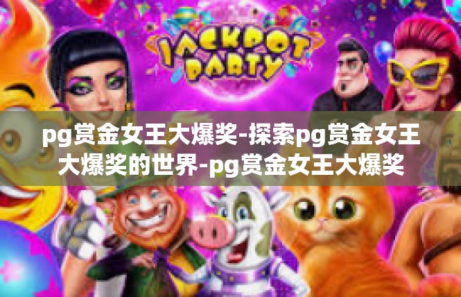 pg赏金女王大爆奖-探索pg赏金女王大爆奖的世界-pg赏金女王大爆奖