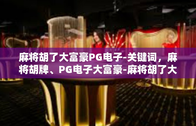 麻将胡了大富豪PG电子-关键词，麻将胡牌、PG电子大富豪-麻将胡了大富豪PG电子