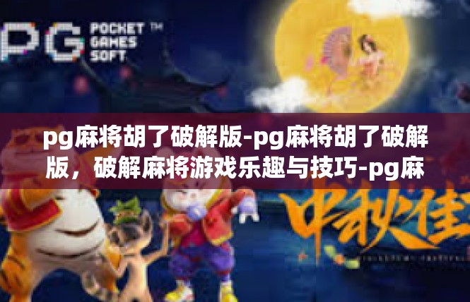 pg麻将胡了破解版-pg麻将胡了破解版，破解麻将游戏乐趣与技巧-pg麻将胡了破解版