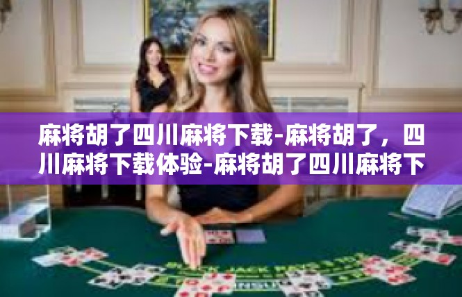 麻将胡了四川麻将下载-麻将胡了，四川麻将下载体验-麻将胡了四川麻将下载