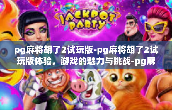 pg麻将胡了2试玩版-pg麻将胡了2试玩版体验，游戏的魅力与挑战-pg麻将胡了2试玩版