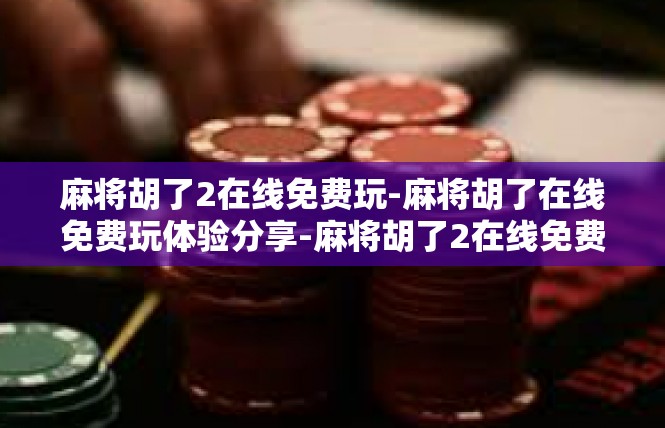 麻将胡了2在线免费玩-麻将胡了在线免费玩体验分享-麻将胡了2在线免费玩