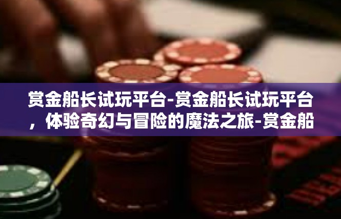 赏金船长试玩平台-赏金船长试玩平台，体验奇幻与冒险的魔法之旅-赏金船长试玩平台