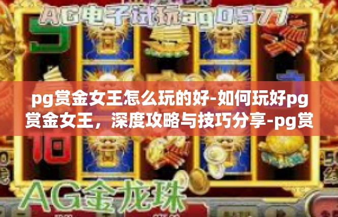 pg赏金女王怎么玩的好-如何玩好pg赏金女王，深度攻略与技巧分享-pg赏金女王怎么玩的好