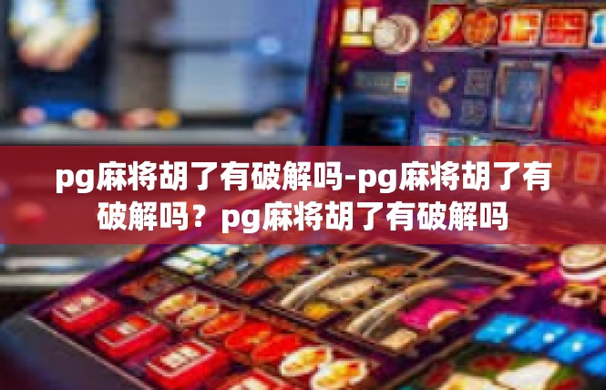 pg麻将胡了有破解吗-pg麻将胡了有破解吗？pg麻将胡了有破解吗