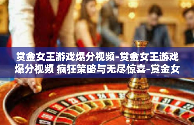 赏金女王游戏爆分视频-赏金女王游戏爆分视频 疯狂策略与无尽惊喜-赏金女王游戏爆分视频
