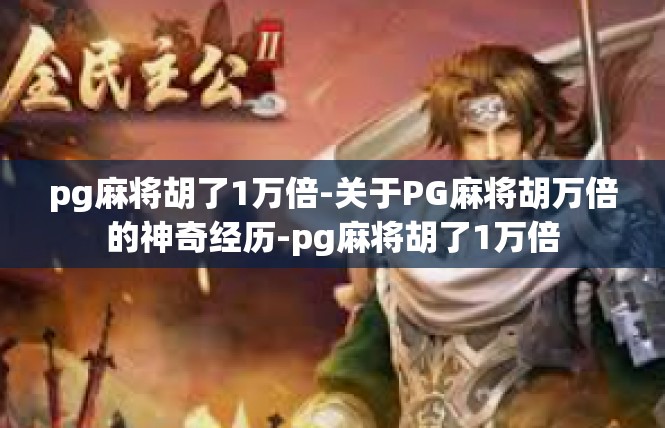 pg麻将胡了1万倍-关于PG麻将胡万倍的神奇经历-pg麻将胡了1万倍