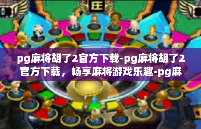 pg麻将胡了2官方下载-pg麻将胡了2官方下载，畅享麻将游戏乐趣-pg麻将胡了2官方下载