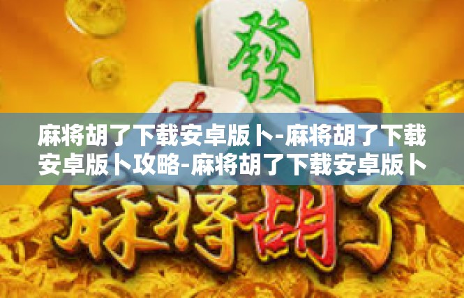 麻将胡了下载安卓版卜-麻将胡了下载安卓版卜攻略-麻将胡了下载安卓版卜