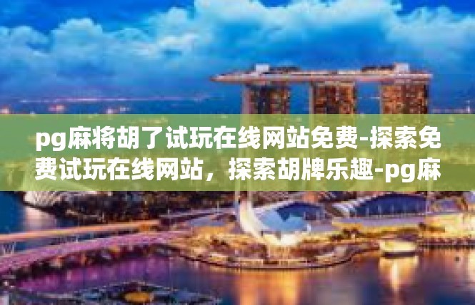 pg麻将胡了试玩在线网站免费-探索免费试玩在线网站，探索胡牌乐趣-pg麻将胡了试玩在线网站免费