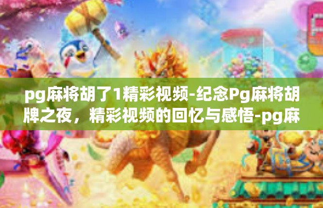 pg麻将胡了1精彩视频-纪念Pg麻将胡牌之夜，精彩视频的回忆与感悟-pg麻将胡了1精彩视频