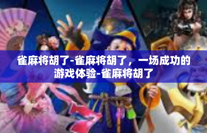 雀麻将胡了-雀麻将胡了，一场成功的游戏体验-雀麻将胡了