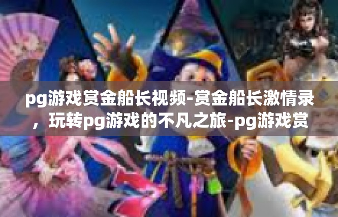 pg游戏赏金船长视频-赏金船长激情录，玩转pg游戏的不凡之旅-pg游戏赏金船长视频