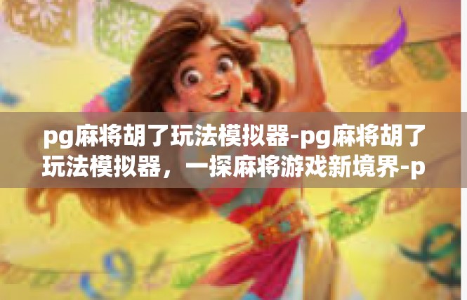 pg麻将胡了玩法模拟器-pg麻将胡了玩法模拟器，一探麻将游戏新境界-pg麻将胡了玩法模拟器