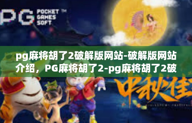 pg麻将胡了2破解版网站-破解版网站介绍，PG麻将胡了2-pg麻将胡了2破解版网站