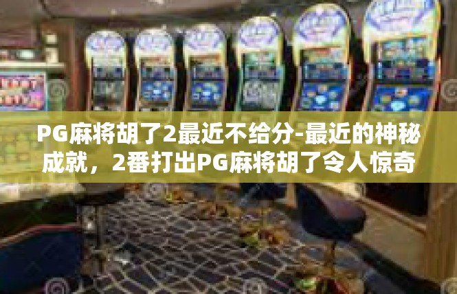 PG麻将胡了2最近不给分-最近的神秘成就，2番打出PG麻将胡了令人惊奇-PG麻将胡了2最近不给分