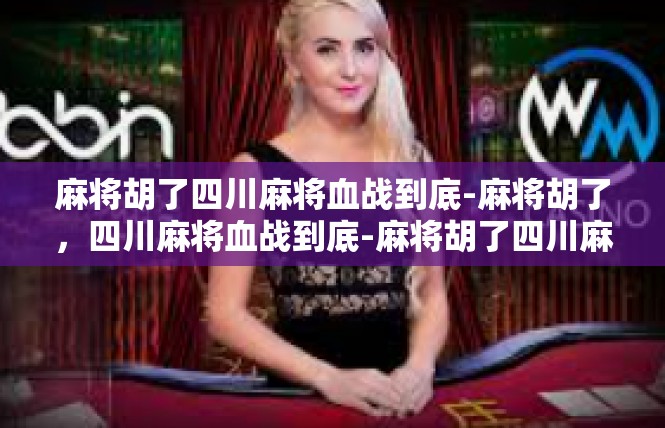 麻将胡了四川麻将血战到底-麻将胡了，四川麻将血战到底-麻将胡了四川麻将血战到底