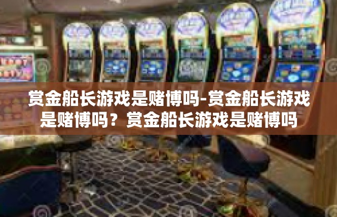 赏金船长游戏是赌博吗-赏金船长游戏是赌博吗？赏金船长游戏是赌博吗