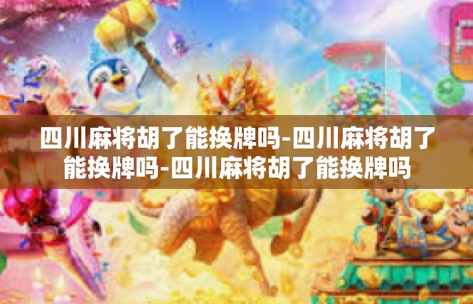 四川麻将胡了能换牌吗-四川麻将胡了能换牌吗-四川麻将胡了能换牌吗