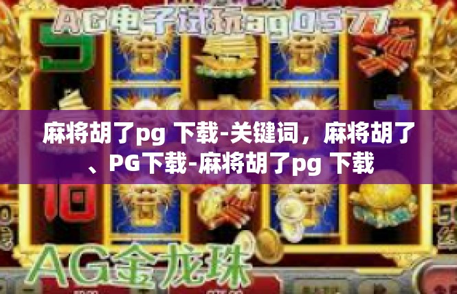 麻将胡了pg 下载-关键词，麻将胡了、PG下载-麻将胡了pg 下载