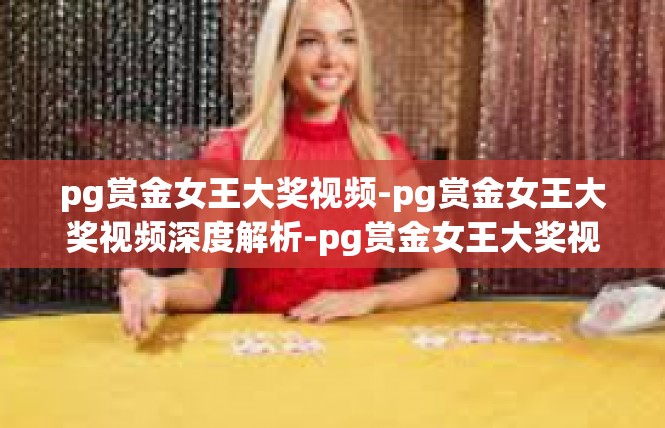 pg赏金女王大奖视频-pg赏金女王大奖视频深度解析-pg赏金女王大奖视频