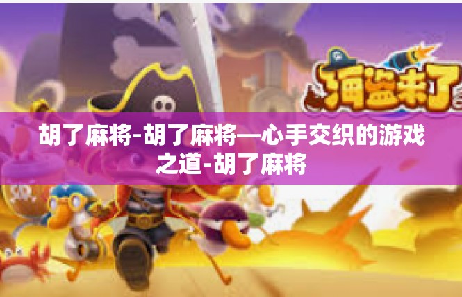 胡了麻将-胡了麻将—心手交织的游戏之道-胡了麻将