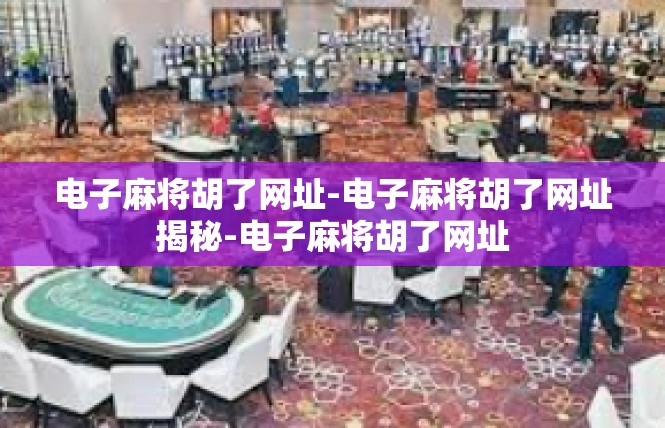 电子麻将胡了网址-电子麻将胡了网址揭秘-电子麻将胡了网址