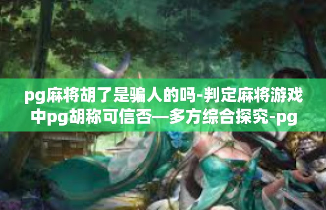 pg麻将胡了是骗人的吗-判定麻将游戏中pg胡称可信否—多方综合探究-pg麻将胡了是骗人的吗