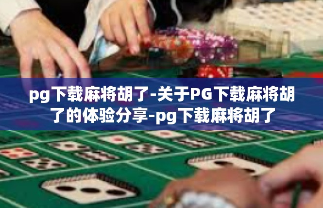 pg下载麻将胡了-关于PG下载麻将胡了的体验分享-pg下载麻将胡了