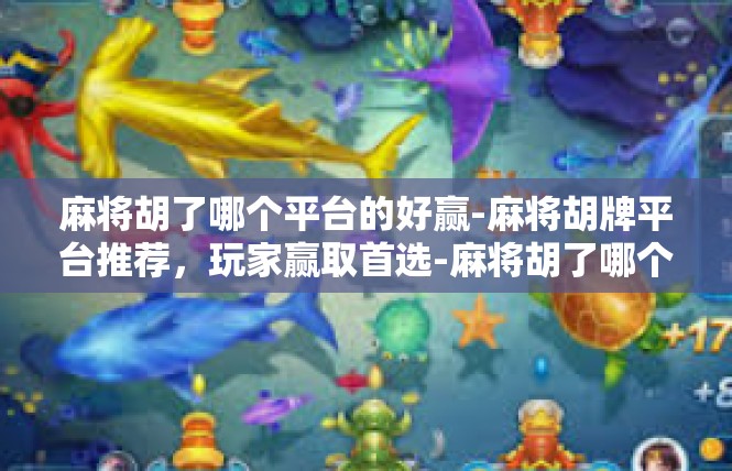 麻将胡了哪个平台的好赢-麻将胡牌平台推荐，玩家赢取首选-麻将胡了哪个平台的好赢