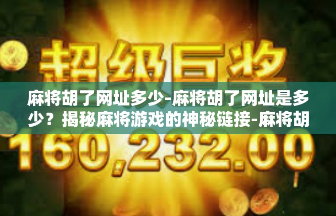 麻将胡了网址多少-麻将胡了网址是多少？揭秘麻将游戏的神秘链接-麻将胡了网址多少