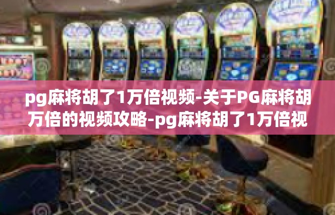 pg麻将胡了1万倍视频-关于PG麻将胡万倍的视频攻略-pg麻将胡了1万倍视频