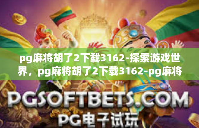 pg麻将胡了2下载3162-探索游戏世界，pg麻将胡了2下载3162-pg麻将胡了2下载3162