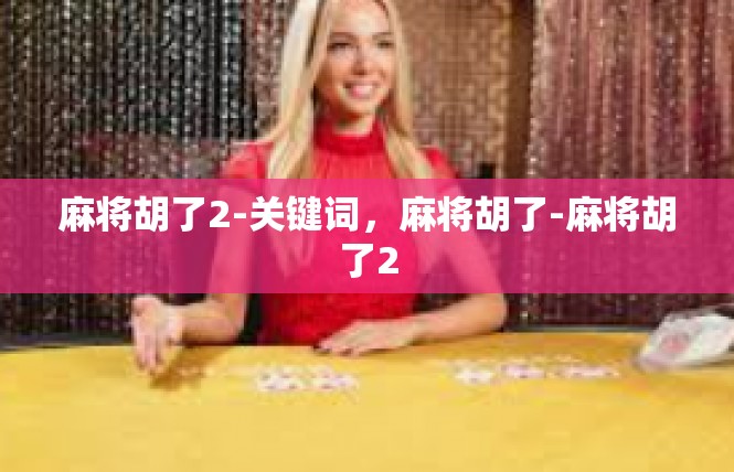 麻将胡了2-关键词，麻将胡了-麻将胡了2