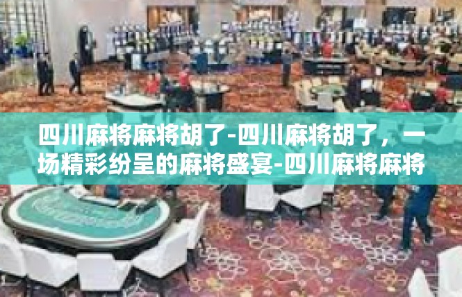 四川麻将麻将胡了-四川麻将胡了，一场精彩纷呈的麻将盛宴-四川麻将麻将胡了