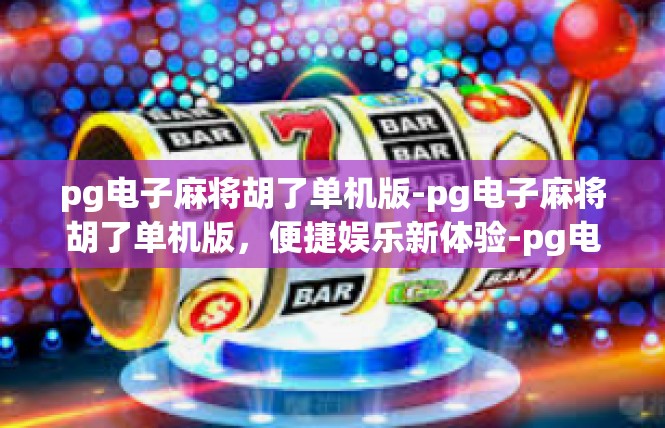 pg电子麻将胡了单机版-pg电子麻将胡了单机版，便捷娱乐新体验-pg电子麻将胡了单机版