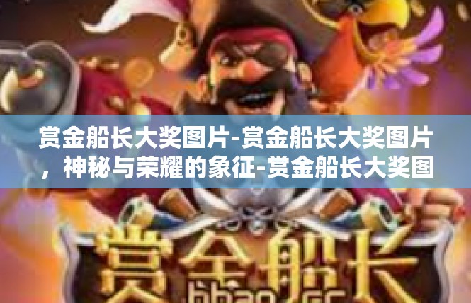 赏金船长大奖图片-赏金船长大奖图片，神秘与荣耀的象征-赏金船长大奖图片