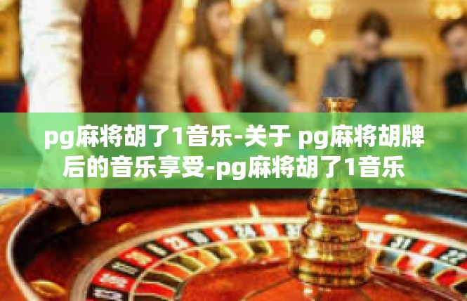 pg麻将胡了1音乐-关于 pg麻将胡牌后的音乐享受-pg麻将胡了1音乐