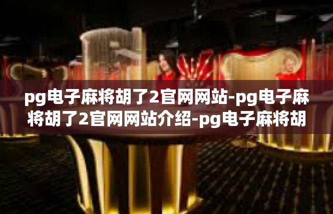 pg电子麻将胡了2官网网站-pg电子麻将胡了2官网网站介绍-pg电子麻将胡了2官网网站