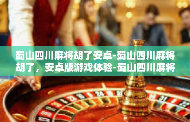 蜀山四川麻将胡了安卓-蜀山四川麻将胡了，安卓版游戏体验-蜀山四川麻将胡了安卓