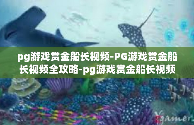 pg游戏赏金船长视频-PG游戏赏金船长视频全攻略-pg游戏赏金船长视频