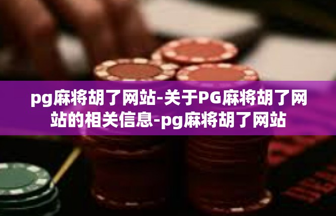 pg麻将胡了网站-关于PG麻将胡了网站的相关信息-pg麻将胡了网站