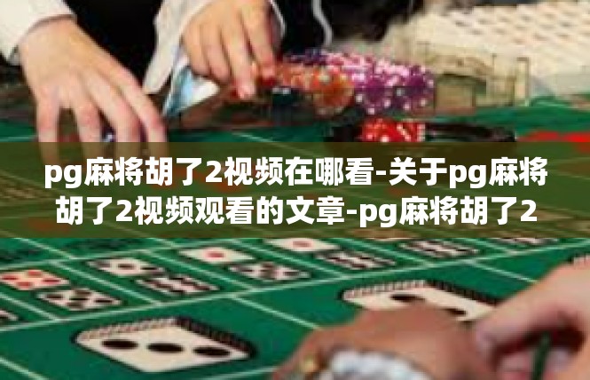 pg麻将胡了2视频在哪看-关于pg麻将胡了2视频观看的文章-pg麻将胡了2视频在哪看