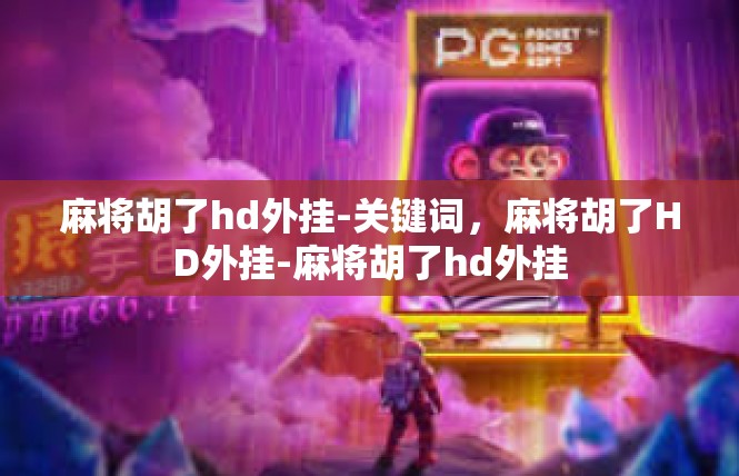 麻将胡了hd外挂-关键词，麻将胡了HD外挂-麻将胡了hd外挂
