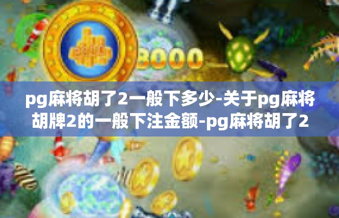pg麻将胡了2一般下多少-关于pg麻将胡牌2的一般下注金额-pg麻将胡了2一般下多少