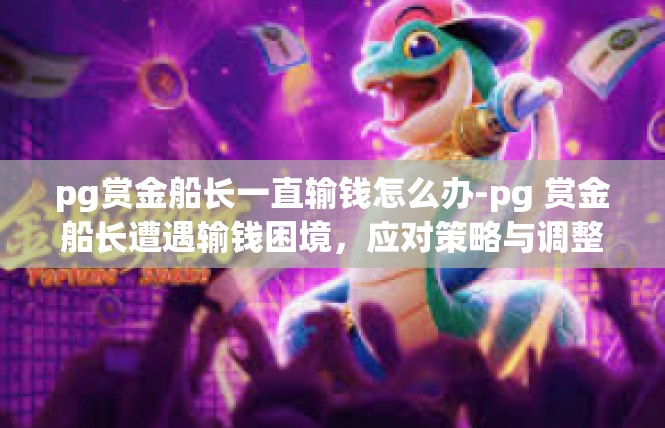 pg赏金船长一直输钱怎么办-pg 赏金船长遭遇输钱困境，应对策略与调整-pg赏金船长一直输钱怎么办