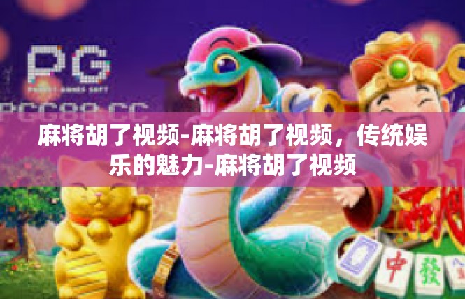 麻将胡了视频-麻将胡了视频，传统娱乐的魅力-麻将胡了视频