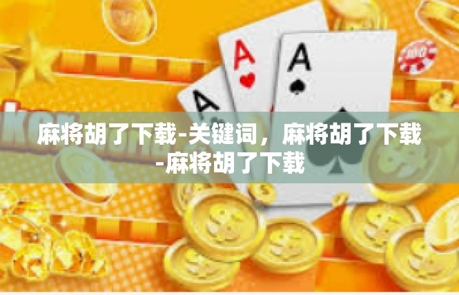 麻将胡了下载-关键词，麻将胡了下载-麻将胡了下载