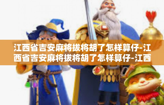 江西省吉安麻将拔将胡了怎样算仔-江西省吉安麻将拔将胡了怎样算仔-江西省吉安麻将拔将胡了怎样算仔