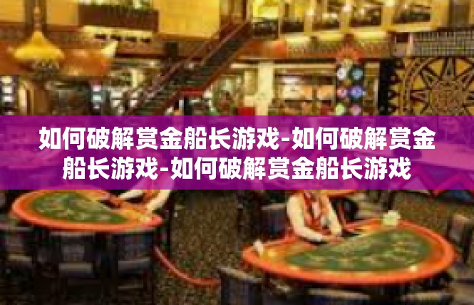 如何破解赏金船长游戏-如何破解赏金船长游戏-如何破解赏金船长游戏